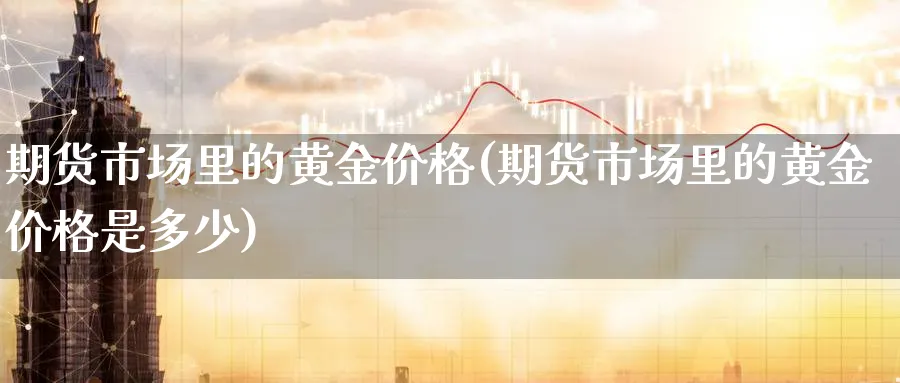 期货市场里的黄金价格(期货市场里的黄金价格是多少)_https://www.nyyysy.com_期货行情_第1张
