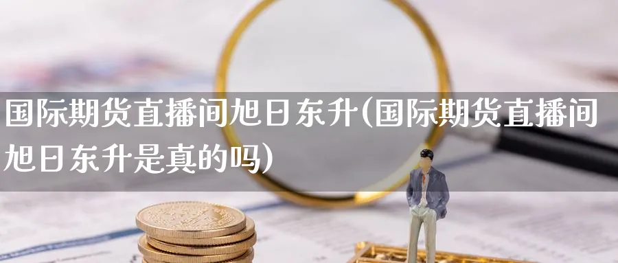 国际期货直播间旭日东升(国际期货直播间旭日东升是真的吗)_https://www.nyyysy.com_期货平台_第1张