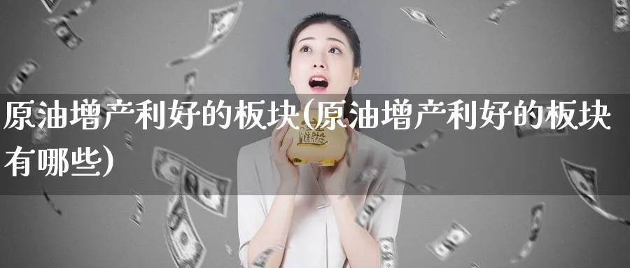 原油增产利好的板块(原油增产利好的板块有哪些)_https://www.nyyysy.com_期货行情_第1张