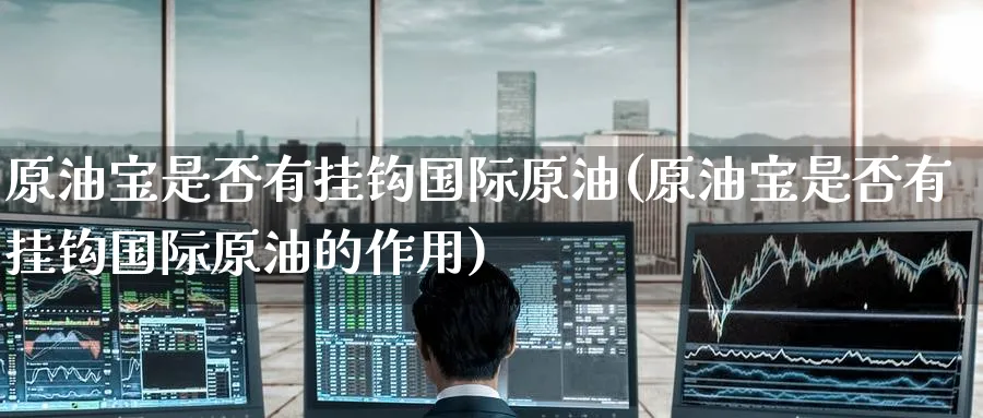 原油宝是否有挂钩国际原油(原油宝是否有挂钩国际原油的作用)_https://www.nyyysy.com_期货平台_第1张