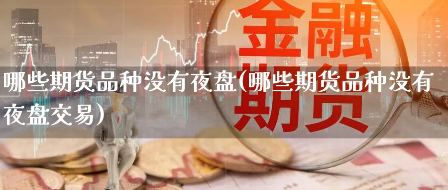 哪些期货品种没有夜盘(哪些期货品种没有夜盘交易)_https://www.nyyysy.com_期货直播_第1张