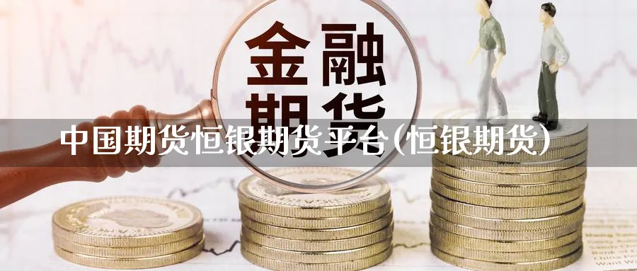 中国期货恒银期货平台(恒银期货)_https://www.nyyysy.com_期货分析_第1张