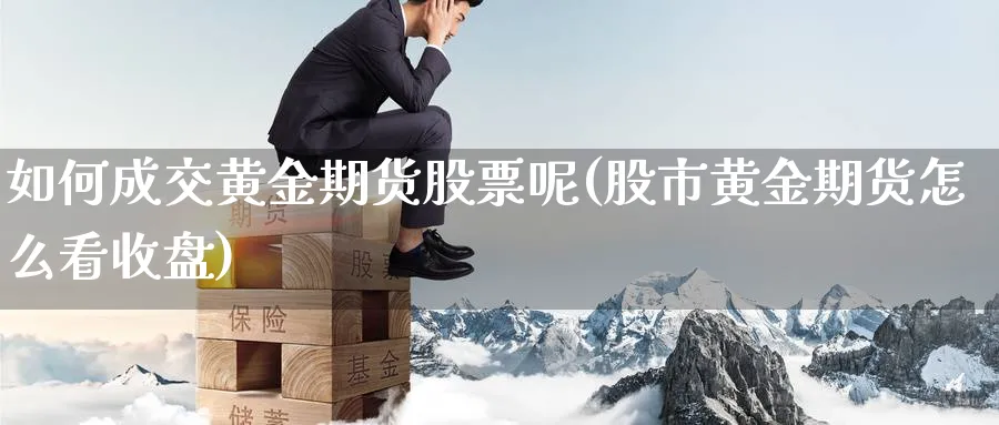 如何成交黄金期货股票呢(股市黄金期货怎么看收盘)_https://www.nyyysy.com_期货喊单_第1张