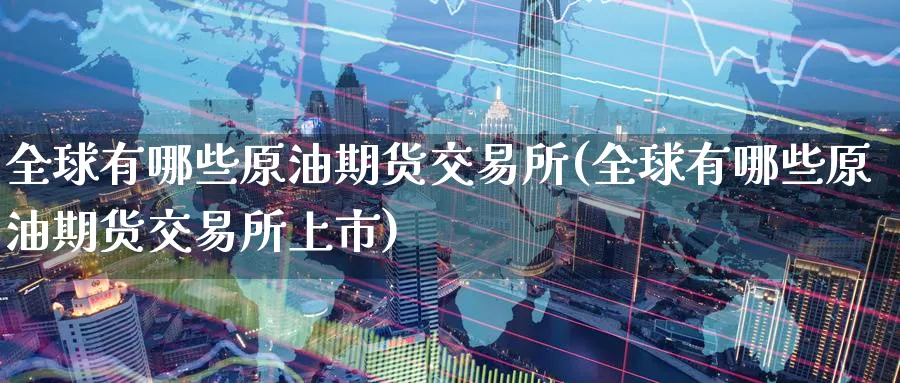 全球有哪些原油期货交易所(全球有哪些原油期货交易所上市)_https://www.nyyysy.com_期货直播_第1张
