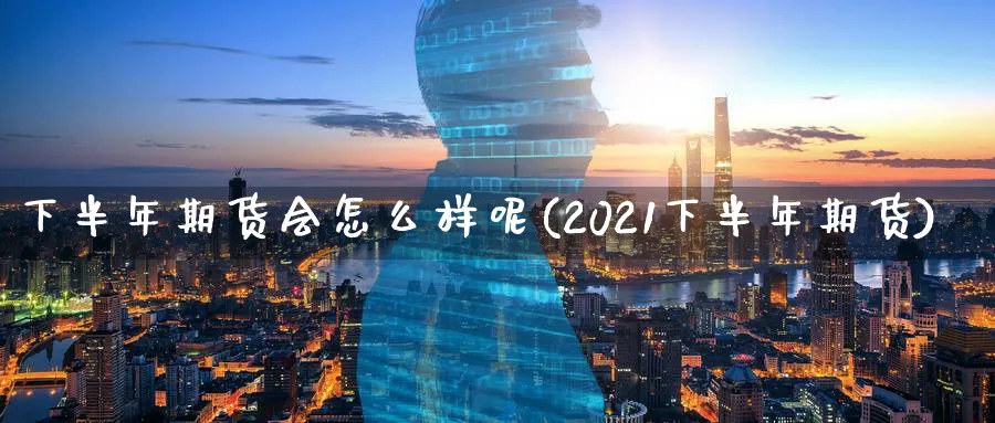 下半年期货会怎么样呢(2021下半年期货)_https://www.nyyysy.com_期货喊单_第1张