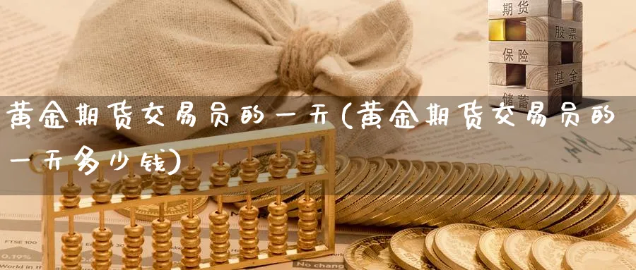 黄金期货交易员的一天(黄金期货交易员的一天多少钱)_期货平台_第1张_南严期货 黄金期货交易员的一天(黄金期货交易员的一天多少钱)_https://www.nyyysy.com_期货平台_第1张