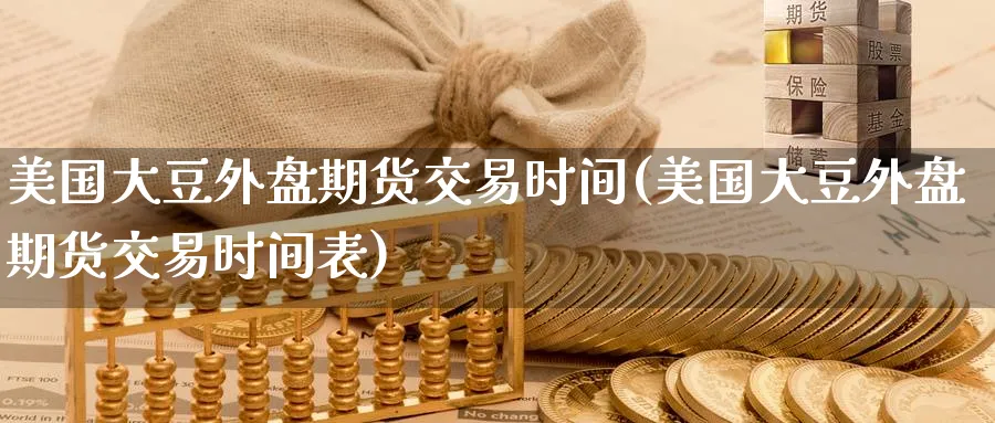 美国大豆外盘期货交易时间(美国大豆外盘期货交易时间表)_https://www.nyyysy.com_期货行情_第1张