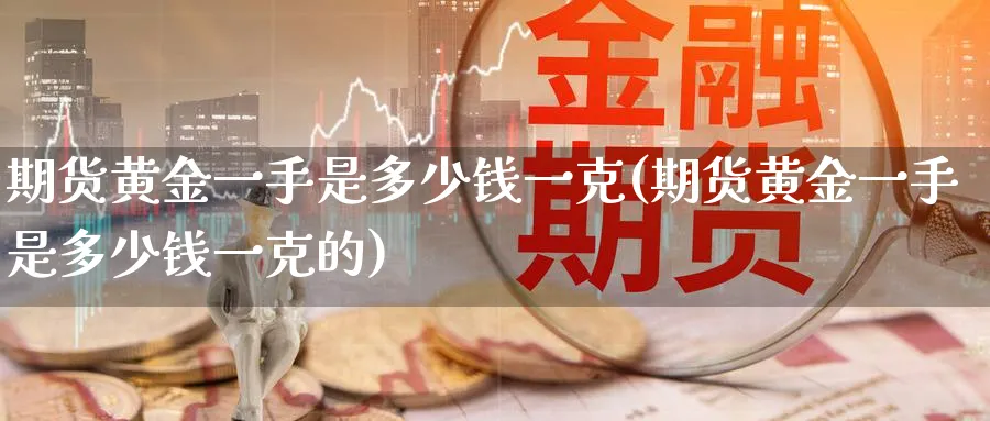 期货黄金一手是多少钱一克(期货黄金一手是多少钱一克的)_https://www.nyyysy.com_期货喊单_第1张