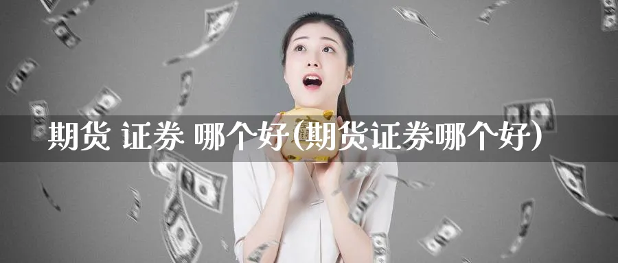期货 证券 哪个好(期货证券哪个好)_https://www.nyyysy.com_期货行情_第1张
