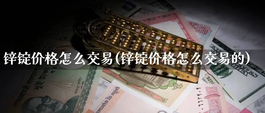 锌锭价格怎么交易(锌锭价格怎么交易的)_https://www.nyyysy.com_期货分析_第1张