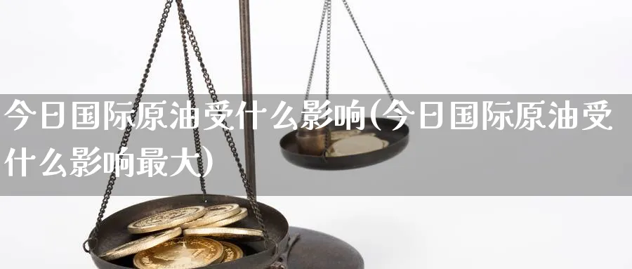 今日国际原油受什么影响(今日国际原油受什么影响最大)_https://www.nyyysy.com_期货分析_第1张