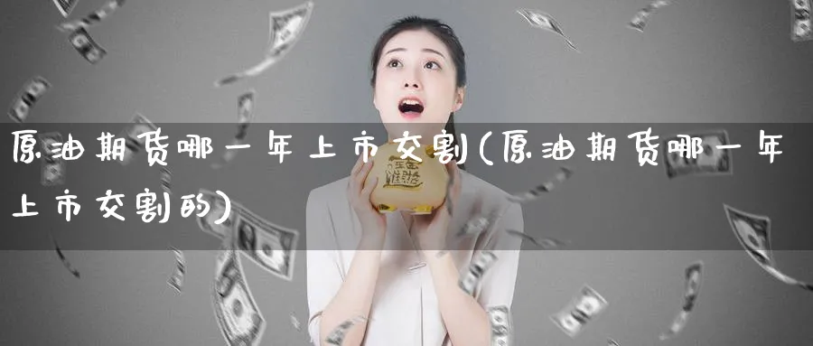 原油期货哪一年上市交割(原油期货哪一年上市交割的)_https://www.nyyysy.com_期货直播_第1张