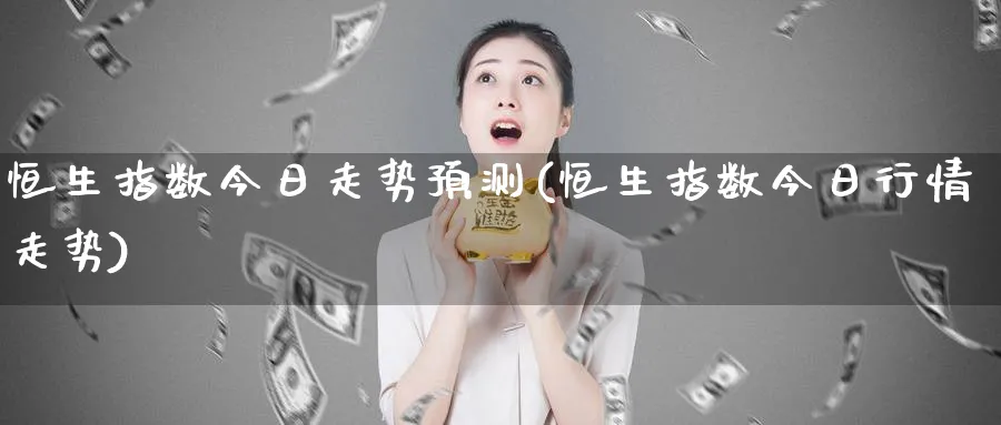 恒生指数今日走势预测(恒生指数今日行情走势)_https://www.nyyysy.com_期货分析_第1张