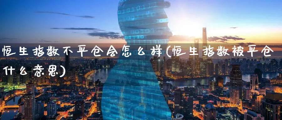 恒生指数不平仓会怎么样(恒生指数被平仓什么意思)_期货市场_第1张_南严期货 恒生指数不平仓会怎么样(恒生指数被平仓什么意思)_https://www.nyyysy.com_期货市场_第1张
