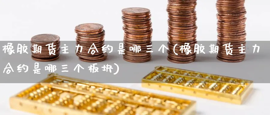 橡胶期货主力合约是哪三个(橡胶期货主力合约是哪三个板块)_https://www.nyyysy.com_期货行情_第1张
