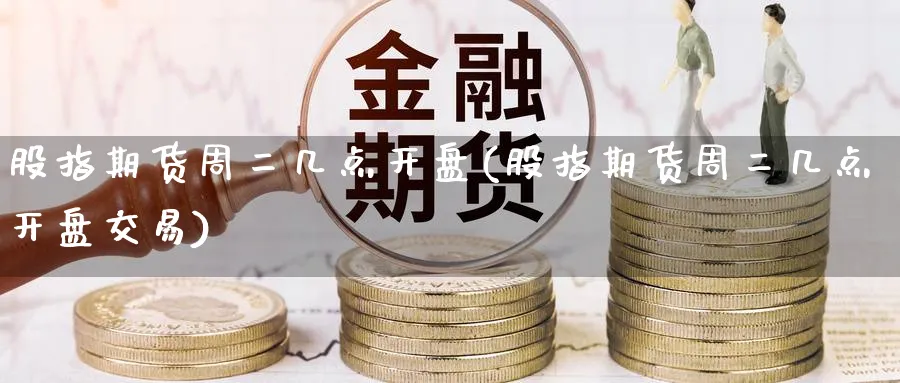 股指期货周二几点开盘(股指期货周二几点开盘交易)_https://www.nyyysy.com_期货直播_第1张