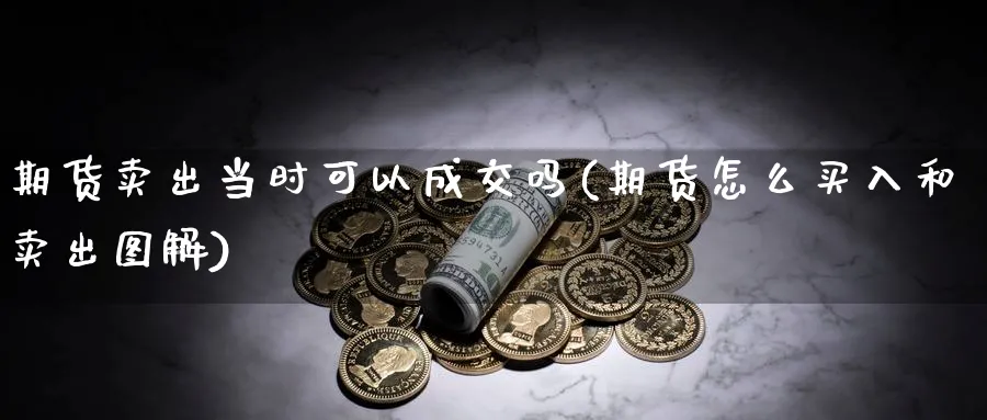 期货卖出当时可以成交吗(期货怎么买入和卖出图解)_https://www.nyyysy.com_期货行情_第1张