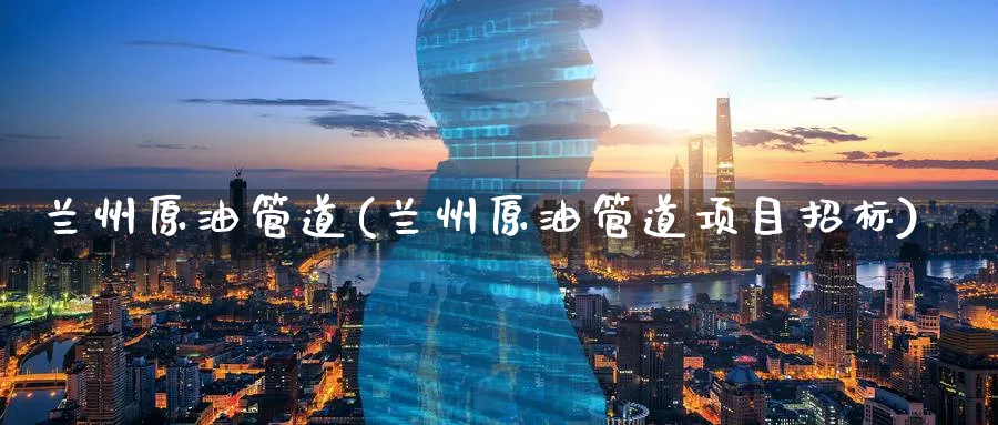 兰州原油管道(兰州原油管道项目招标)_https://www.nyyysy.com_期货直播_第1张
