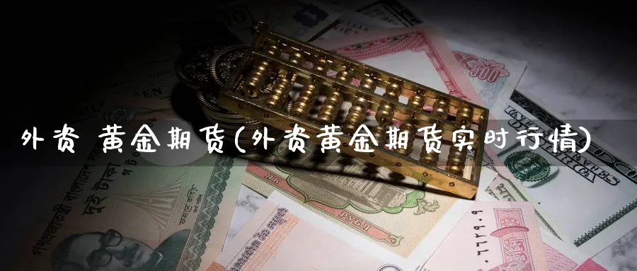 外资 黄金期货(外资黄金期货实时行情)_期货喊单_第1张_南严期货 外资 黄金期货(外资黄金期货实时行情)_https://www.nyyysy.com_期货喊单_第1张