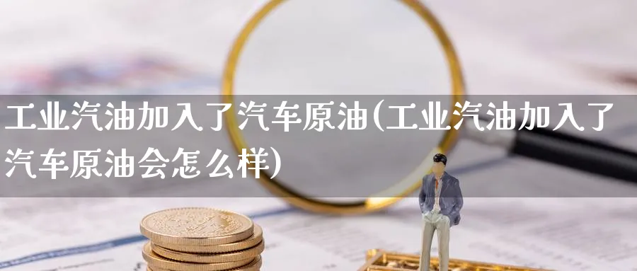 工业汽油加入了汽车原油(工业汽油加入了汽车原油会怎么样)_https://www.nyyysy.com_期货行情_第1张