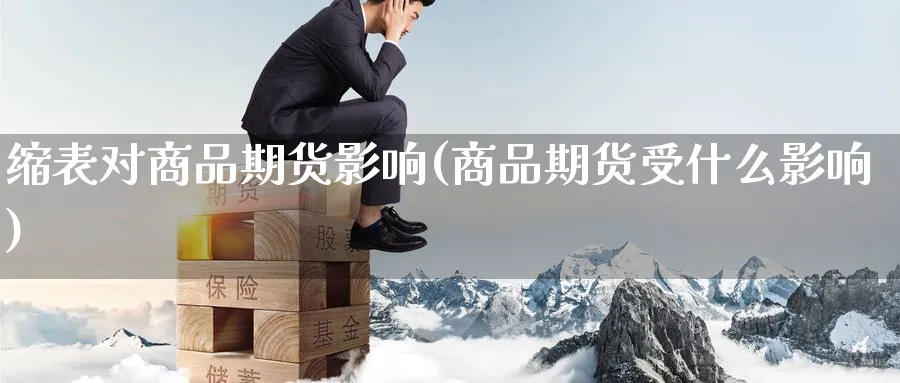 缩表对商品期货影响(商品期货受什么影响)_https://www.nyyysy.com_期货直播_第1张
