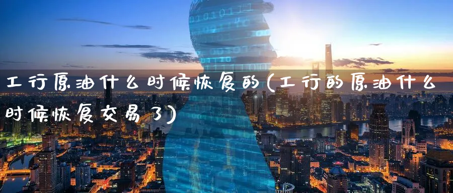 工行原油什么时候恢复的(工行的原油什么时候恢复交易了)_https://www.nyyysy.com_期货分析_第1张