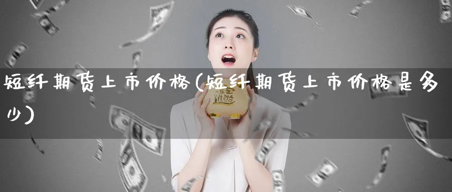 短纤期货上市价格(短纤期货上市价格是多少)_https://www.nyyysy.com_期货分析_第1张