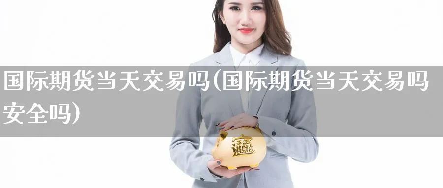 国际期货当天交易吗(国际期货当天交易吗安全吗)_https://www.nyyysy.com_期货市场_第1张