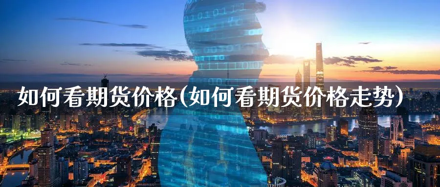 如何看期货价格(如何看期货价格走势)_https://www.nyyysy.com_期货喊单_第1张