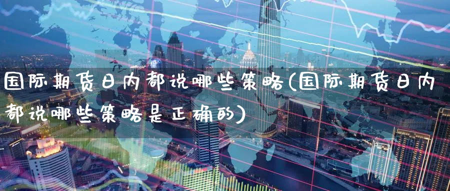 国际期货日内都说哪些策略(国际期货日内都说哪些策略是正确的)_https://www.nyyysy.com_期货喊单_第1张