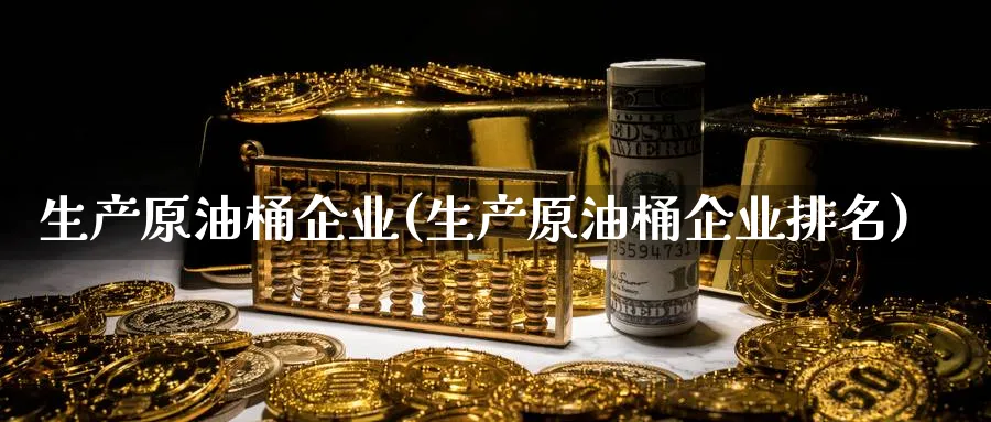 生产原油桶企业(生产原油桶企业排名)_https://www.nyyysy.com_期货分析_第1张