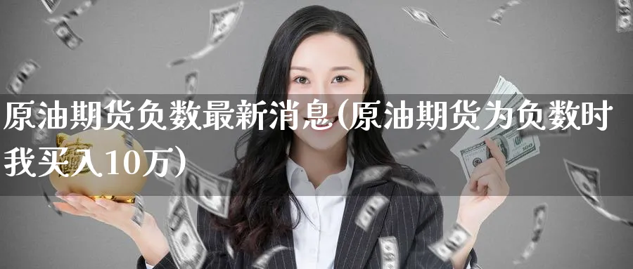 原油期货负数最新消息(原油期货为负数时我买入10万)_https://www.nyyysy.com_期货行情_第1张