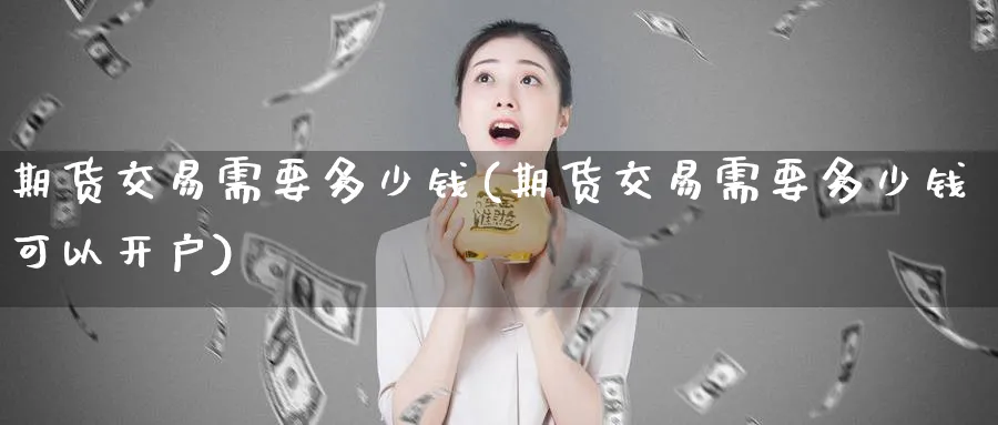 期货交易需要多少钱(期货交易需要多少钱可以开户)_https://www.nyyysy.com_期货平台_第1张
