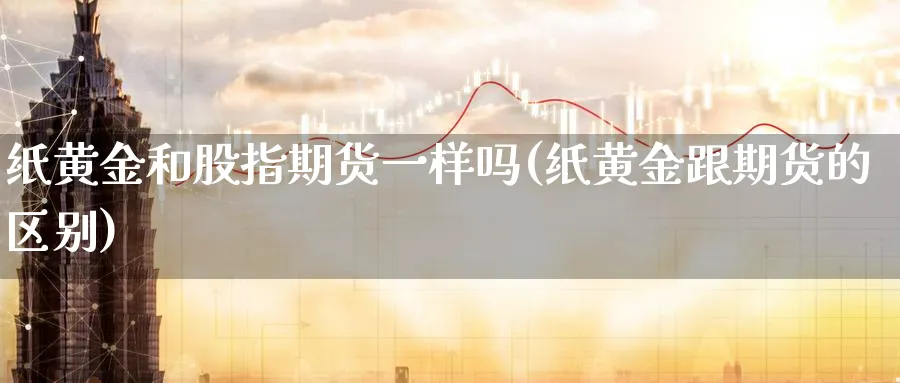 纸黄金和股指期货一样吗(纸黄金跟期货的区别)_https://www.nyyysy.com_期货市场_第1张