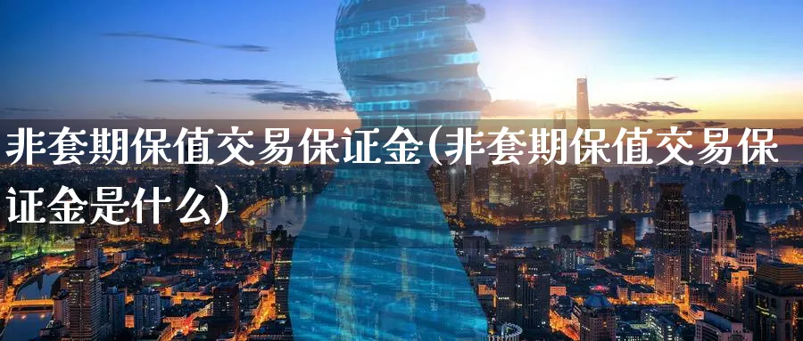 非套期保值交易保证金(非套期保值交易保证金是什么)_https://www.nyyysy.com_期货分析_第1张