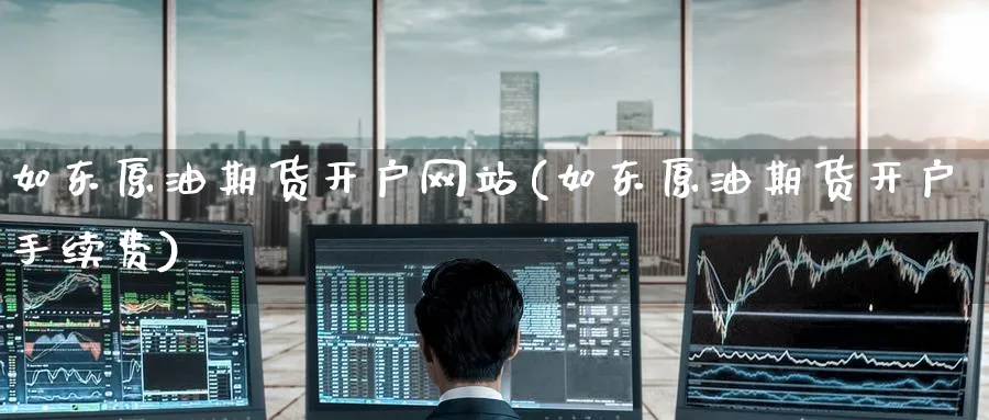 如东原油期货开户网站(如东原油期货开户手续费)_https://www.nyyysy.com_期货喊单_第1张