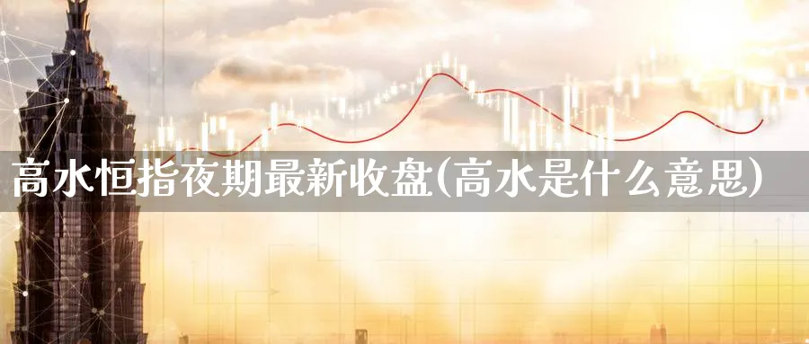 高水恒指夜期最新收盘(高水是什么意思)_https://www.nyyysy.com_期货平台_第1张