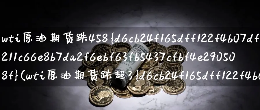 wti原油期货跌458%(wti原油期货跌超3%)_https://www.nyyysy.com_期货行情_第1张