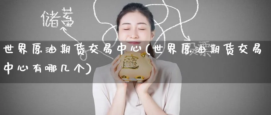 世界原油期货交易中心(世界原油期货交易中心有哪几个)_https://www.nyyysy.com_期货喊单_第1张