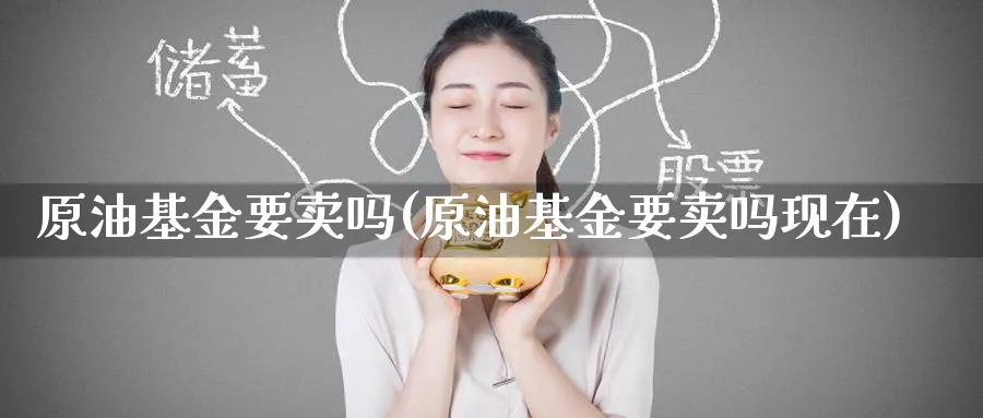 原油基金要卖吗(原油基金要卖吗现在)_https://www.nyyysy.com_期货市场_第1张
