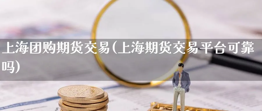 上海团购期货交易(上海期货交易平台可靠吗)_https://www.nyyysy.com_期货喊单_第1张