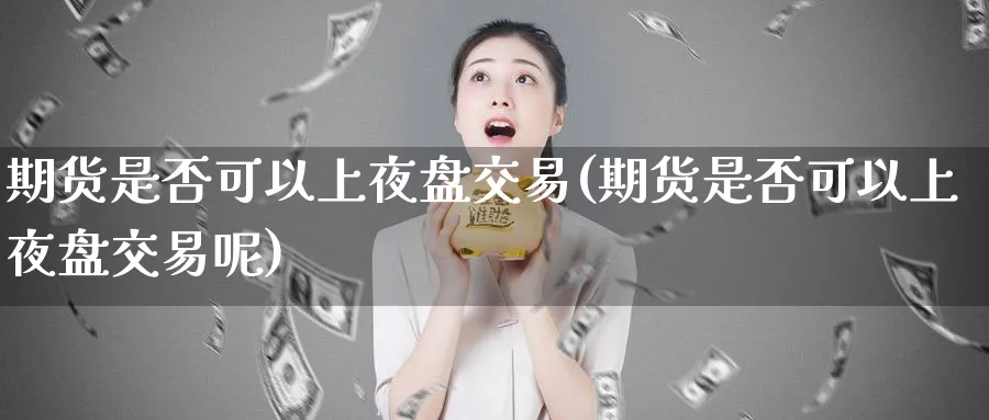 期货是否可以上夜盘交易(期货是否可以上夜盘交易呢)_https://www.nyyysy.com_期货市场_第1张