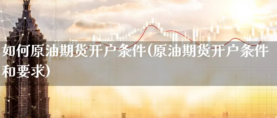 如何原油期货开户条件(原油期货开户条件和要求)_https://www.nyyysy.com_期货喊单_第1张