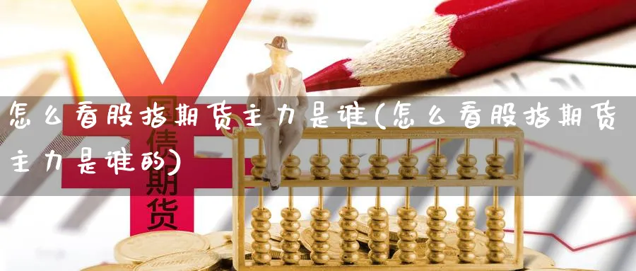 怎么看股指期货主力是谁(怎么看股指期货主力是谁的)_https://www.nyyysy.com_期货行情_第1张