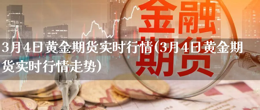 3月4日黄金期货实时行情(3月4日黄金期货实时行情走势)_https://www.nyyysy.com_期货直播_第1张