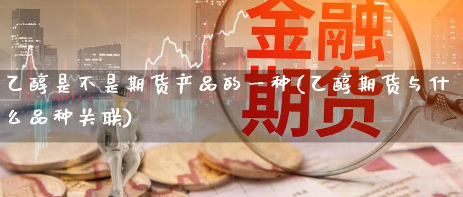 乙醇是不是期货产品的一种(乙醇期货与什么品种关联)_https://www.nyyysy.com_期货直播_第1张