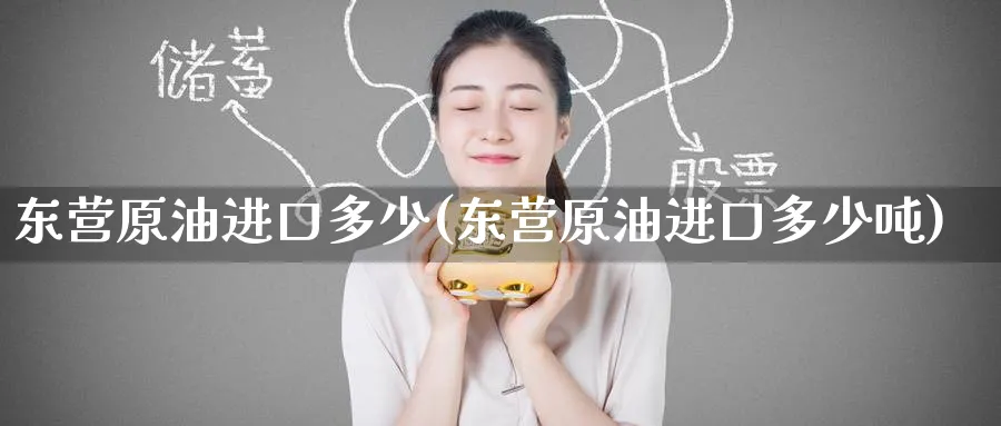 东营原油进口多少(东营原油进口多少吨)_https://www.nyyysy.com_期货分析_第1张