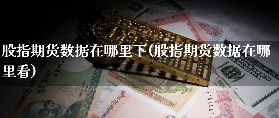 股指期货数据在哪里下(股指期货数据在哪里看)_https://www.nyyysy.com_期货平台_第1张