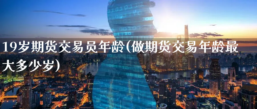 19岁期货交易员年龄(做期货交易年龄最大多少岁)_https://www.nyyysy.com_期货平台_第1张