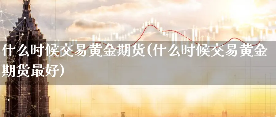 什么时候交易黄金期货(什么时候交易黄金期货最好)_https://www.nyyysy.com_期货分析_第1张